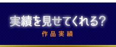 実績を見せてくれる？（作品実績）