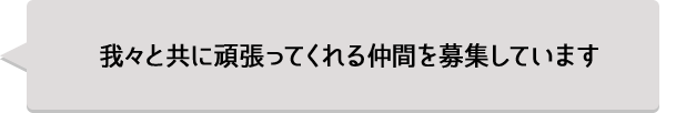 我々と共に頑張ってくれる仲間を募集しています