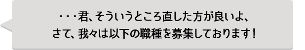 ・・・君、そういうところ直した方が良いよ、さて、我々は以下の職種を募集しております！