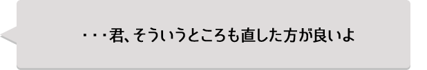 ・・・君、そういうところも直した方が良いよ